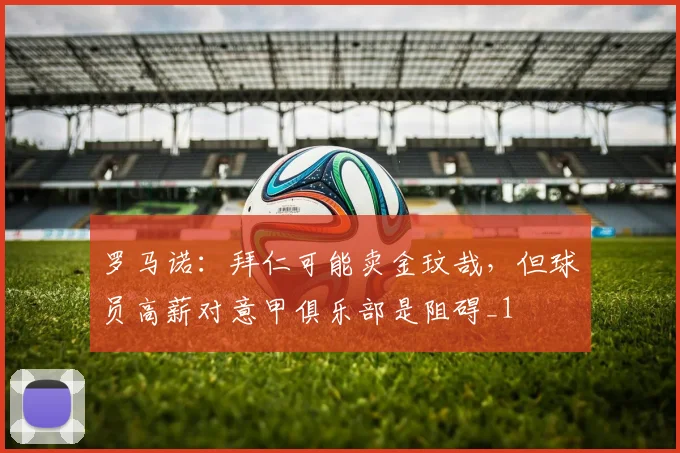 罗马诺：拜仁可能卖金玟哉，但球员高薪对意甲俱乐部是阻碍_1