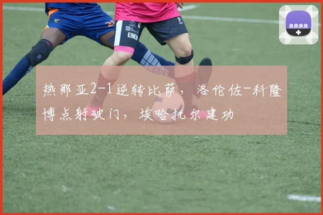 热那亚2-1逆转比萨，洛伦佐-科隆博点射破门，埃哈托尔建功