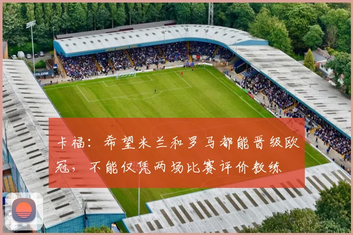 卡福：希望米兰和罗马都能晋级欧冠，不能仅凭两场比赛评价教练