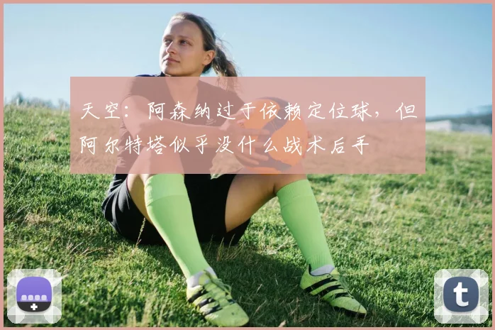 天空：阿森纳过于依赖定位球，但阿尔特塔似乎没什么战术后手
