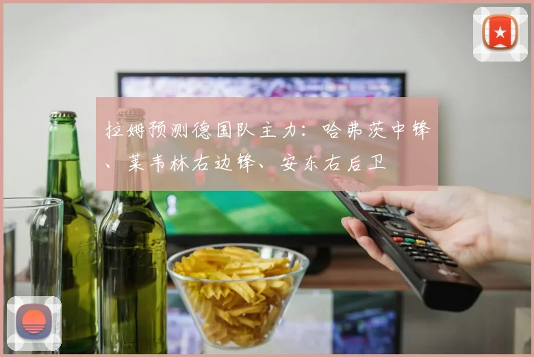 拉姆预测德国队主力：哈弗茨中锋、莱韦林右边锋、安东右后卫