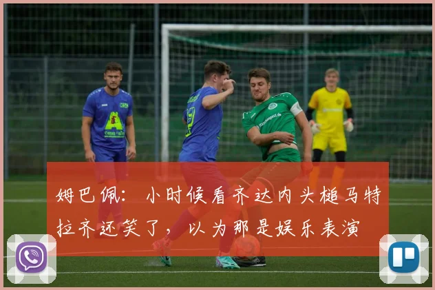 姆巴佩：小时候看齐达内头槌马特拉齐还笑了，以为那是娱乐表演