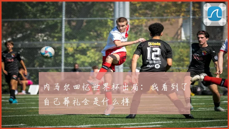 内马尔回忆世界杯出局：我看到了自己葬礼会是什么样