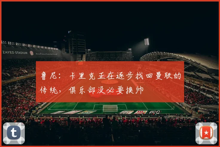 鲁尼：卡里克正在逐步找回曼联的传统，俱乐部没必要换帅